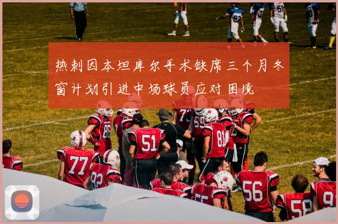 热刺因本坦库尔手术缺席三个月冬窗计划引进中场球员应对困境