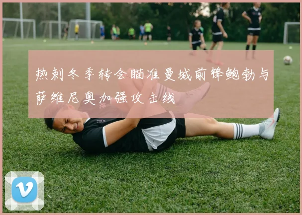 热刺冬季转会瞄准曼城前锋鲍勃与萨维尼奥加强攻击线