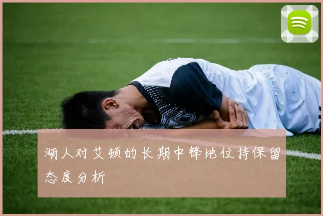 湖人对艾顿的长期中锋地位持保留态度分析