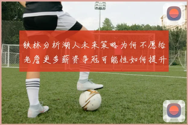 铁林分析湖人未来策略为何不愿给老詹更多薪资争冠可能性如何提升