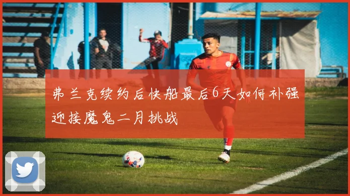 弗兰克续约后快船最后6天如何补强迎接魔鬼二月挑战