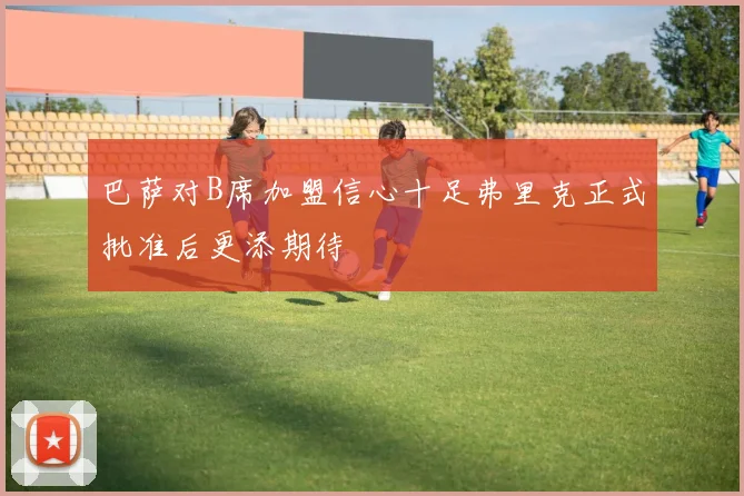 巴萨对B席加盟信心十足弗里克正式批准后更添期待