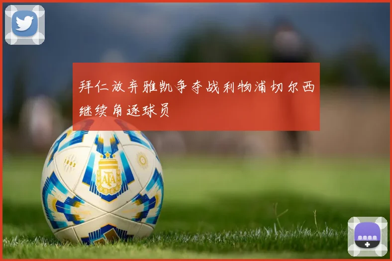 拜仁放弃雅凯争夺战利物浦切尔西继续角逐球员