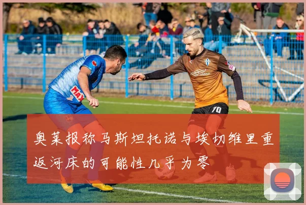 奥莱报称马斯坦托诺与埃切维里重返河床的可能性几乎为零