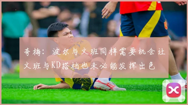 夸梅：波尔与文班同样需要机会让文班与KD搭档也未必能发挥出色