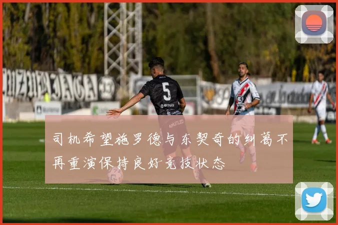 司机希望施罗德与东契奇的纠葛不再重演保持良好竞技状态