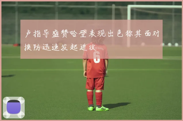 卢指导盛赞哈登表现出色称其面对换防迅速发起进攻