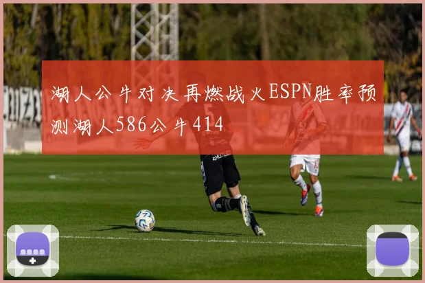 湖人公牛对决再燃战火ESPN胜率预测湖人586公牛414