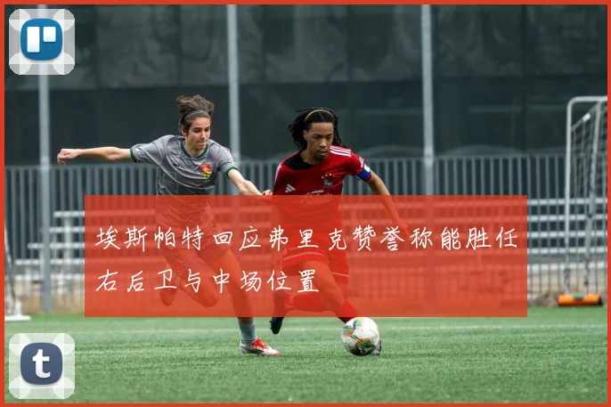 埃斯帕特回应弗里克赞誉称能胜任右后卫与中场位置