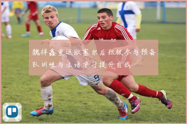 魏祥鑫重返欧塞尔后积极参与预备队训练与法语学习提升自我