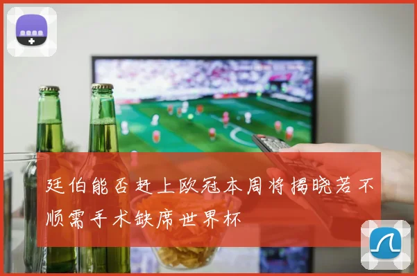 廷伯能否赶上欧冠本周将揭晓若不顺需手术缺席世界杯