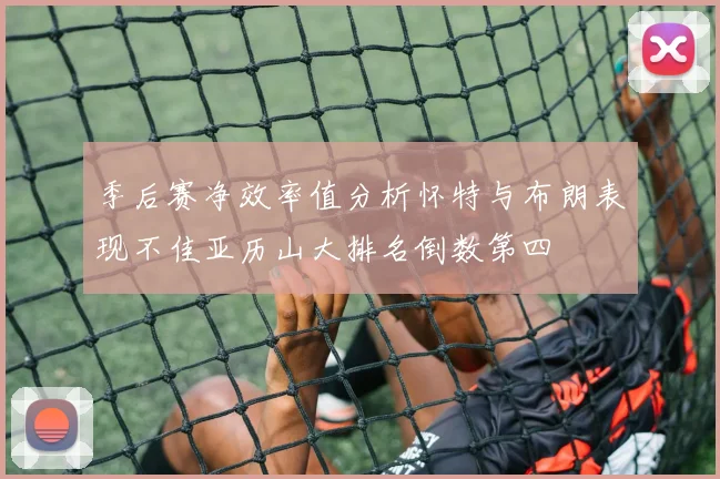 季后赛净效率值分析怀特与布朗表现不佳亚历山大排名倒数第四