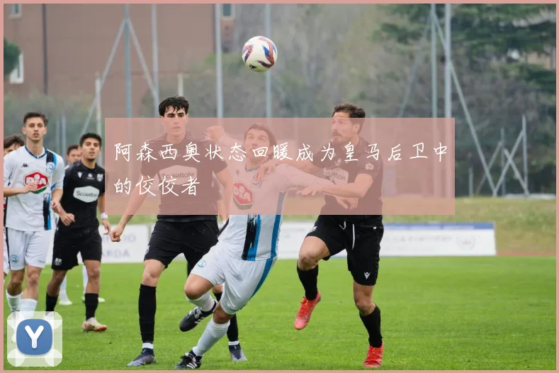阿森西奥状态回暖成为皇马后卫中的佼佼者