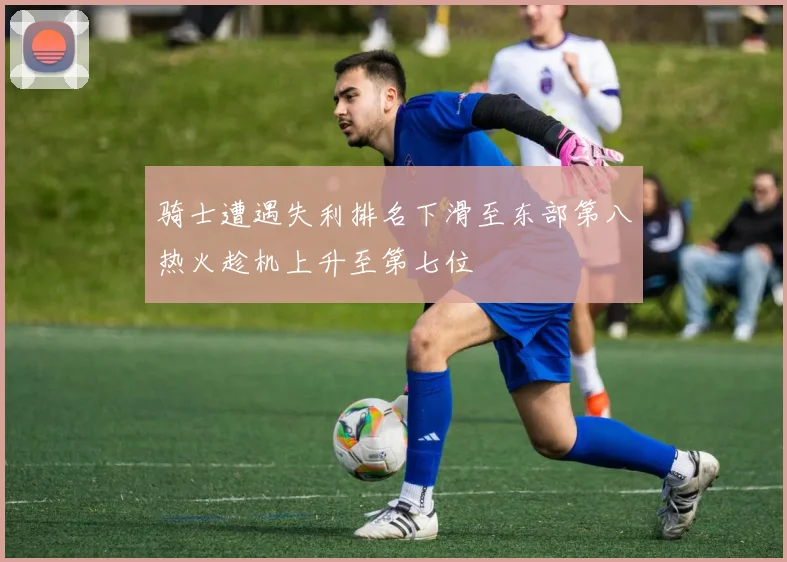 骑士遭遇失利排名下滑至东部第八热火趁机上升至第七位