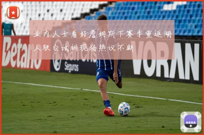 业内人士看好詹姆斯下赛季重返湖人联合试训现场热议不断