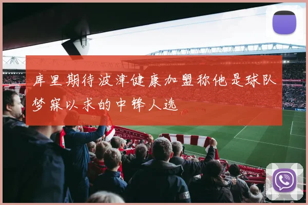 库里期待波津健康加盟称他是球队梦寐以求的中锋人选