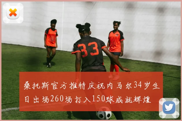 桑托斯官方推特庆祝内马尔34岁生日出场260场打入150球成就辉煌