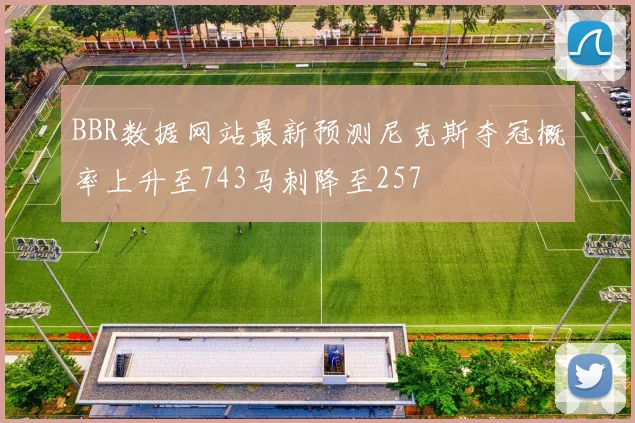 BBR数据网站最新预测尼克斯夺冠概率上升至743马刺降至257