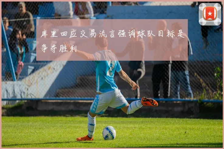 库里回应交易流言强调球队目标是争夺胜利