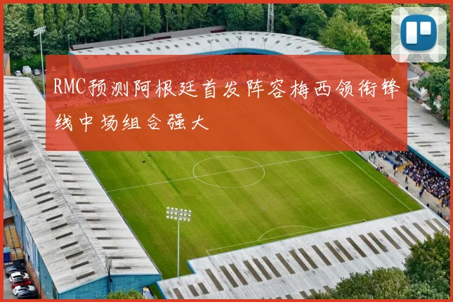 RMC预测阿根廷首发阵容梅西领衔锋线中场组合强大