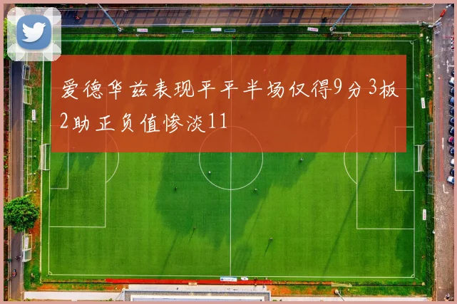 爱德华兹表现平平半场仅得9分3板2助正负值惨淡11