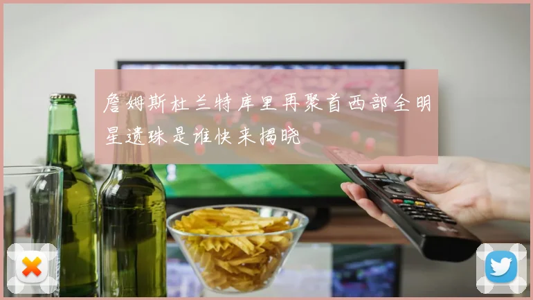 詹姆斯杜兰特库里再聚首西部全明星遗珠是谁快来揭晓