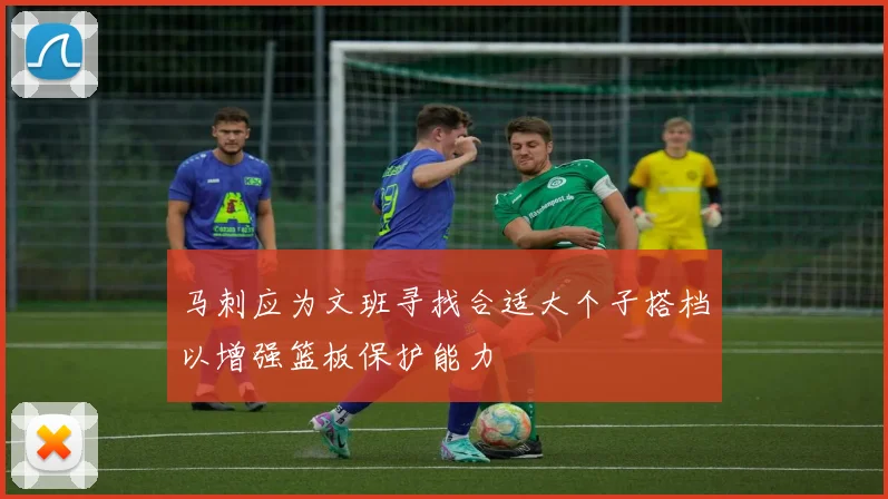 马刺应为文班寻找合适大个子搭档以增强篮板保护能力