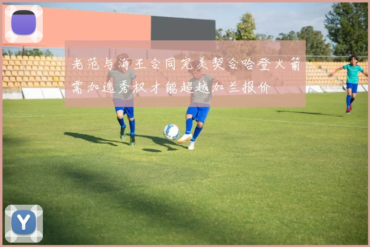 老范与海王合同完美契合哈登火箭需加选秀权才能超越加兰报价