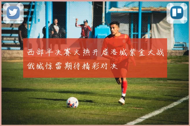 西部半决赛火热开启洛城紫金大战俄城惊雷期待精彩对决