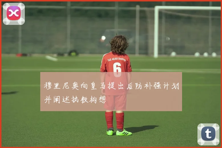 穆里尼奥向皇马提出后防补强计划并阐述执教构想