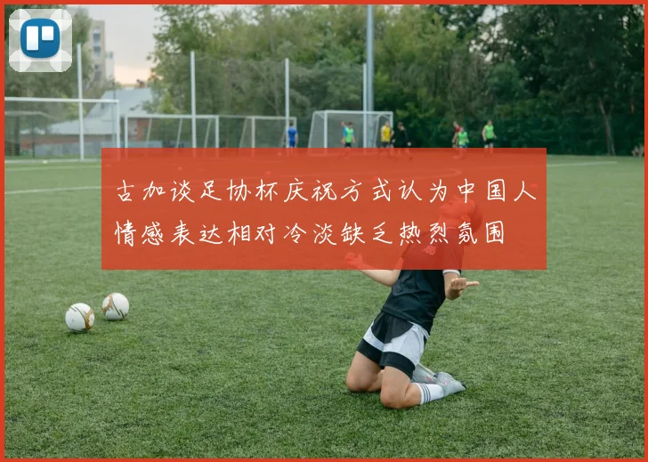 古加谈足协杯庆祝方式认为中国人情感表达相对冷淡缺乏热烈氛围