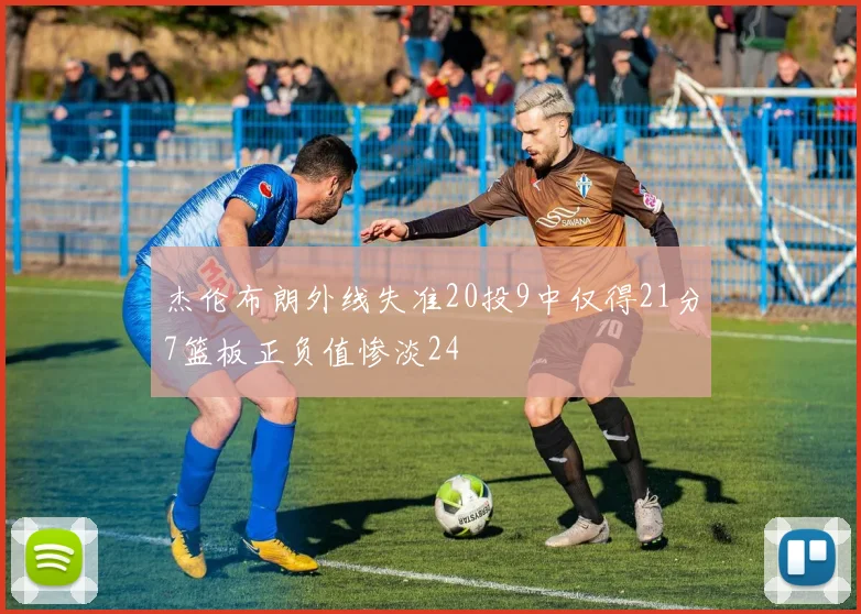 杰伦布朗外线失准20投9中仅得21分7篮板正负值惨淡24