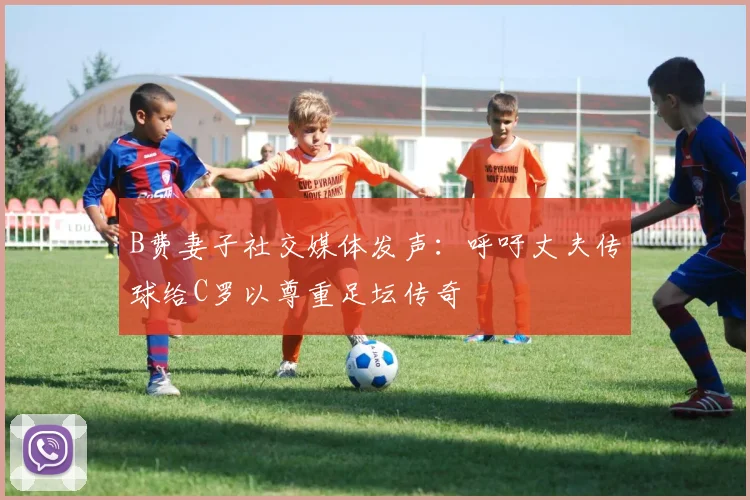 B费妻子社交媒体发声：呼吁丈夫传球给C罗以尊重足坛传奇