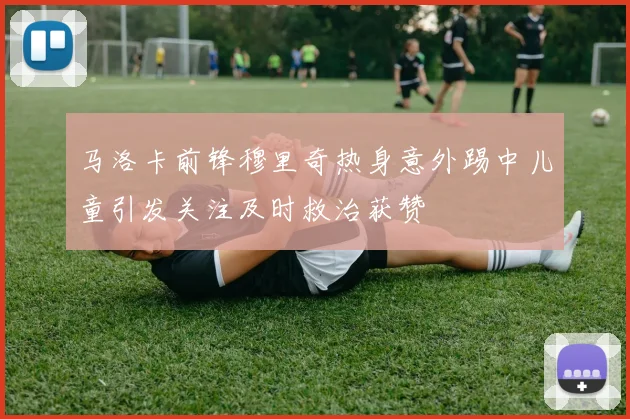 马洛卡前锋穆里奇热身意外踢中儿童引发关注及时救治获赞