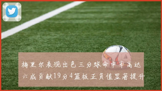 梅里尔表现出色三分球命中率高达六成贡献19分4篮板正负值显著提升