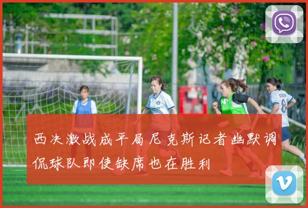西决激战成平局尼克斯记者幽默调侃球队即使缺席也在胜利