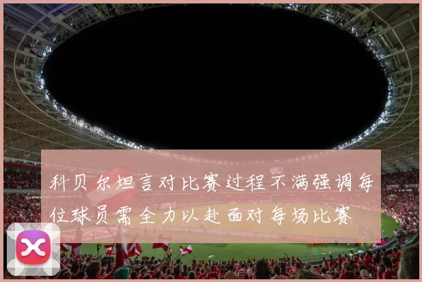 科贝尔坦言对比赛过程不满强调每位球员需全力以赴面对每场比赛