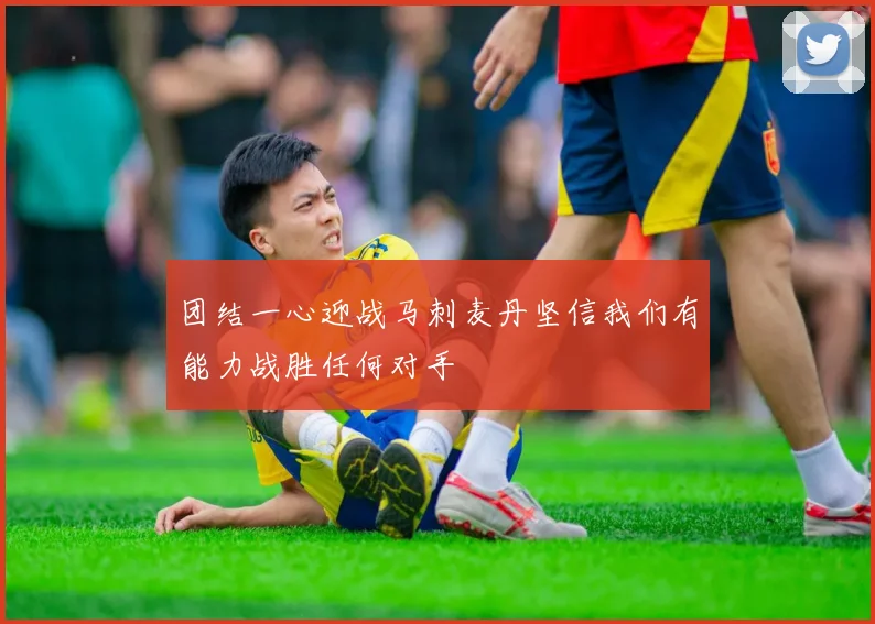团结一心迎战马刺麦丹坚信我们有能力战胜任何对手