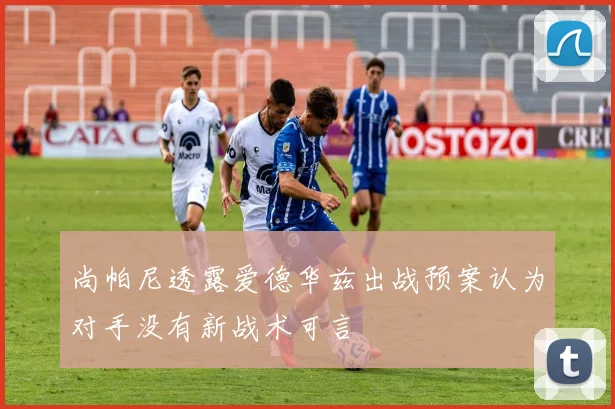 尚帕尼透露爱德华兹出战预案认为对手没有新战术可言
